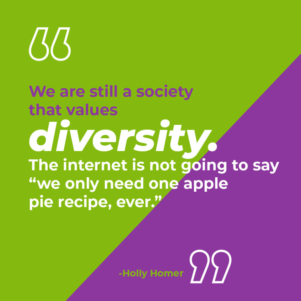 We are still a society that values diversity. The internet is not going to say “we only need one apple pie recipe, ever.” -Holly Homer

